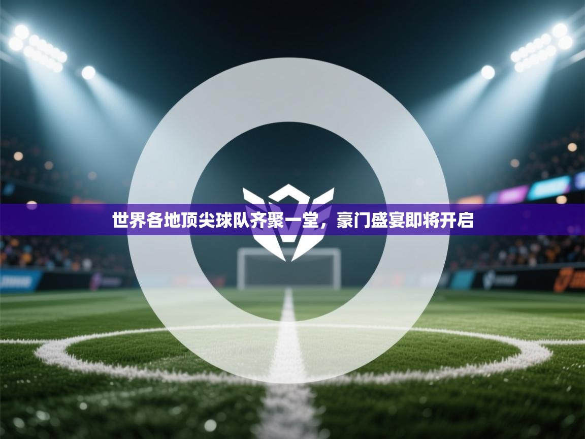 世界各地顶尖球队齐聚一堂，豪门盛宴即将开启  第2张